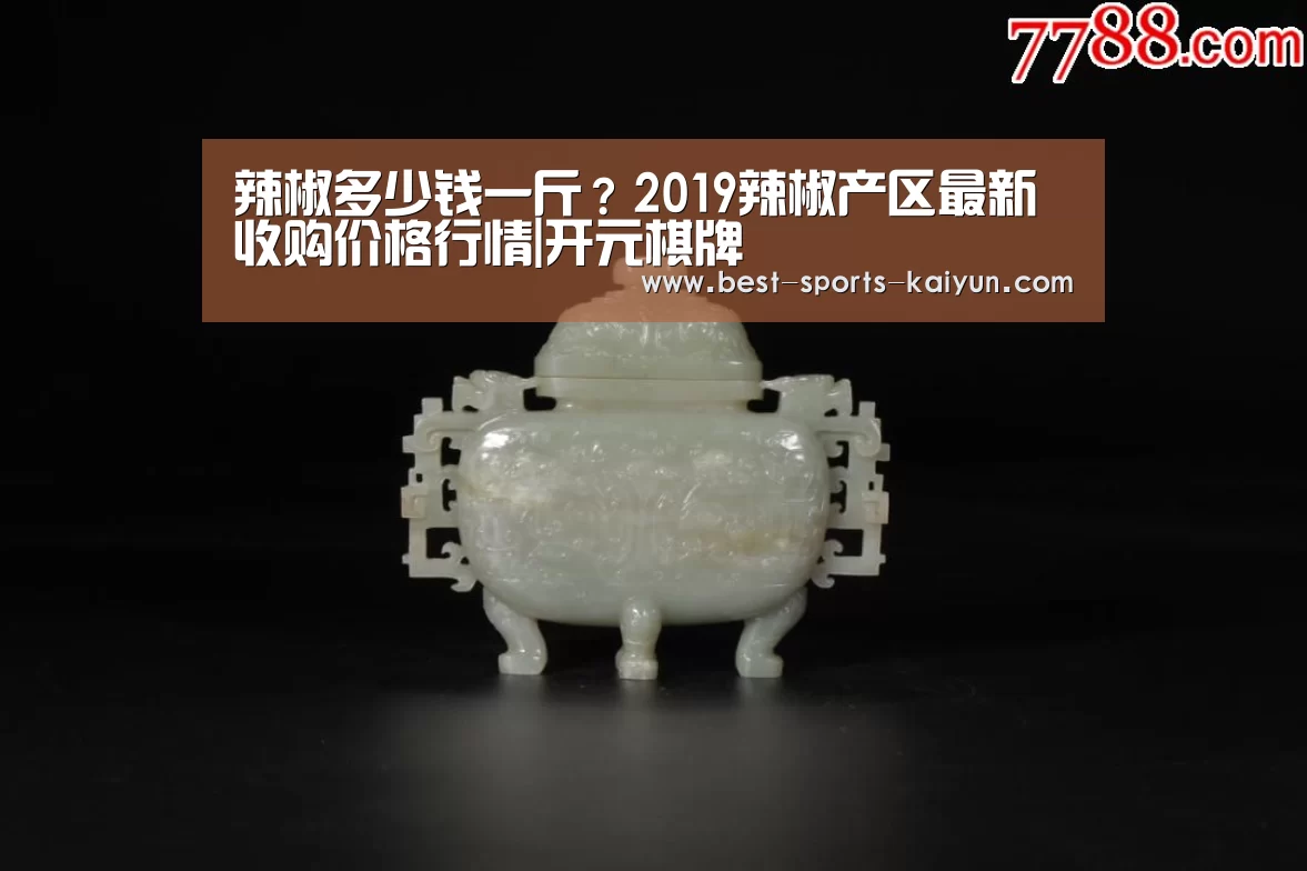 辣椒多少钱一斤?2019辣椒产区最新收购价格行情|开元棋牌(图1) 开云官网入口