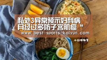 私处3异常预示妇科病 月经过多防子宫肌瘤“开元”(图4) 开云官网入口